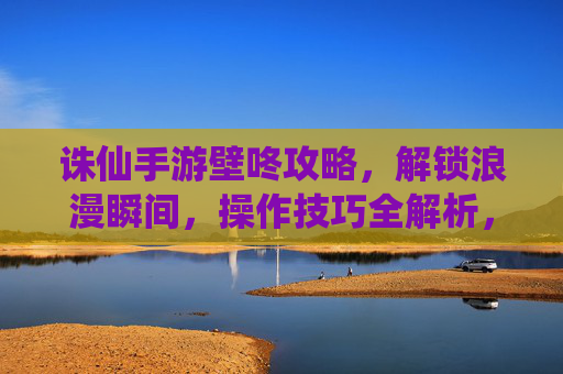 诛仙手游壁咚攻略,解锁浪漫瞬间,操作技巧全解析,诛仙手游壁咚攻略,解锁浪漫瞬间,操作技巧全解析