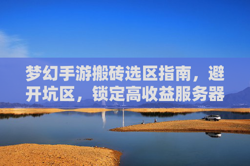 梦幻手游搬砖选区指南,避开坑区,锁定高收益服务器,梦幻手游搬砖选区指南,避开坑区,锁定高收益服务器