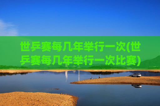 世乒赛每几年举行一次(世乒赛每几年举行一次比赛)世乒赛每几年举行一次?