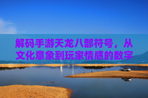 解码手游天龙八部符号,从文化意象到玩家情感的数字密码,解码手游天龙八部符号,从文化意象到玩家情感的数字密码