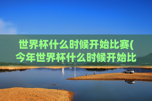 世界杯什么时候开始比赛(今年世界杯什么时候开始比赛)2024年世界杯什么时候开始比赛？