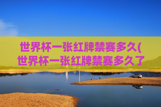 世界杯一张红牌禁赛多久(世界杯一张红牌禁赛多久了)