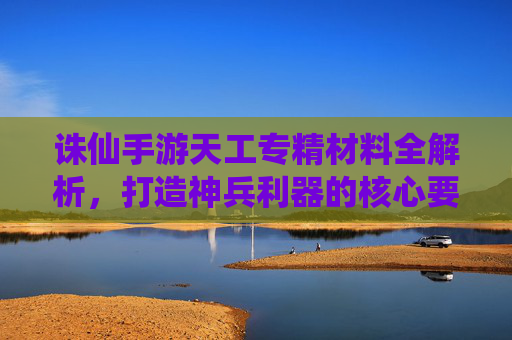 诛仙手游天工专精材料全解析，打造神兵利器的核心要素与获取攻略