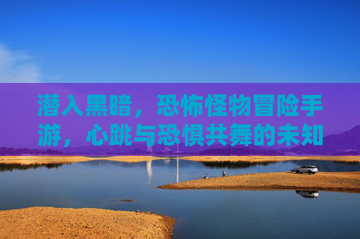 潜入黑暗,恐怖怪物冒险手游,心跳与恐惧共舞的未知探索