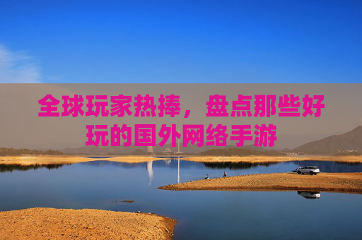 全球玩家热捧，盘点那些好玩的国外网络手游