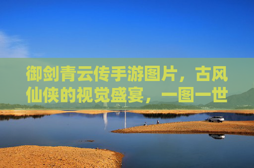 御剑青云传手游图片，古风仙侠的视觉盛宴，一图一世界，共赴仙侠之旅