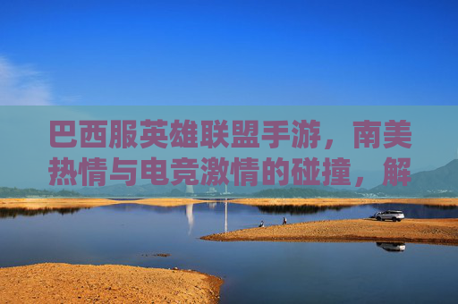 巴西服英雄联盟手游,南美热情与电竞激情的碰撞,解锁异域竞技新体验,巴西服英雄联盟手游,南美热情与电竞激情的碰撞,解锁异域竞技新体验