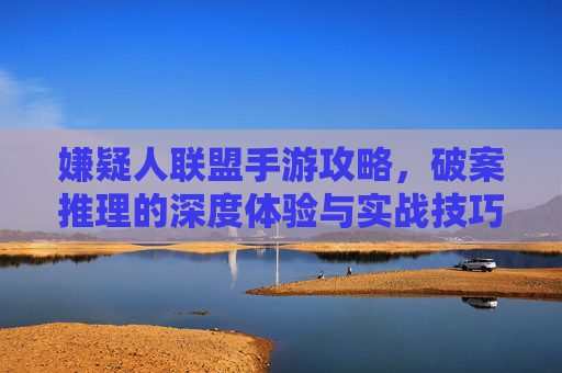 嫌疑人联盟手游攻略，破案推理的深度体验与实战技巧全解析，嫌疑人联盟手游攻略，破案推理的深度体验与实战技巧全解析