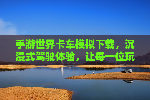 手游世界卡车模拟下载,沉浸式驾驶体验,让每一位玩家成为公路上的卡车英雄