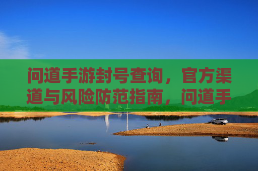 问道手游封号查询，官方渠道与风险防范指南，问道手游封号查询，官方渠道与风险防范指南
