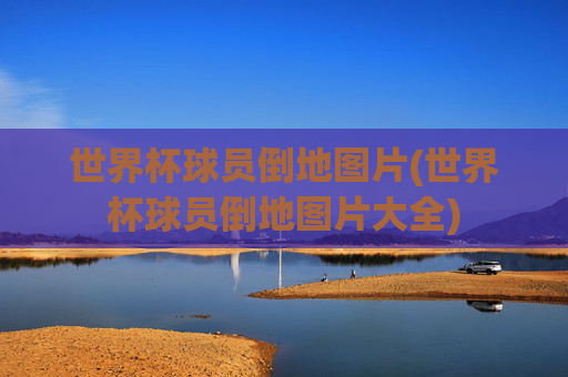 世界杯球员倒地图片(世界杯球员倒地图片大全)
