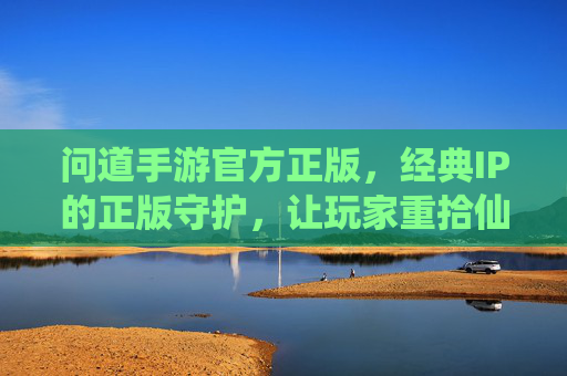 问道手游官方正版,经典IP的正版守护,让玩家重拾仙侠世界的纯粹与感动