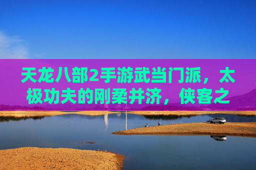 天龙八部2手游武当门派,太极功夫的刚柔并济,侠客之路的刚柔之道