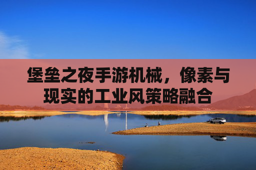 堡垒之夜手游机械,像素与现实的工业风策略融合