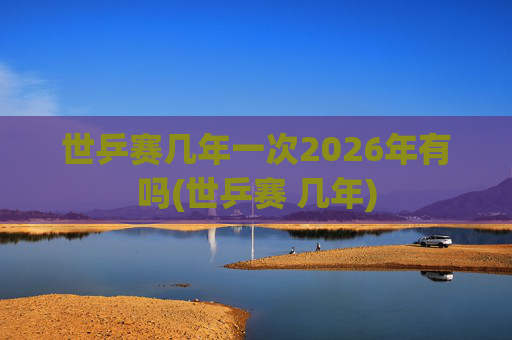 世乒赛几年一次2026年有吗(世乒赛 几年)