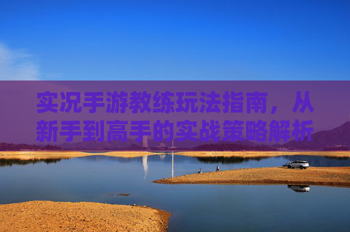 实况手游教练玩法指南，从新手到高手的实战策略解析