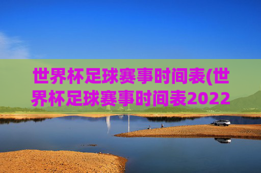 世界杯足球赛事时间表(世界杯足球赛事时间表2022)2022世界杯足球赛事时间表(完整赛程安排)