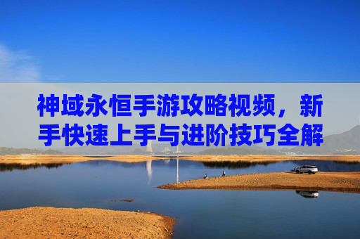 神域永恒手游攻略视频，新手快速上手与进阶技巧全解析，轻松掌握游戏核心玩法