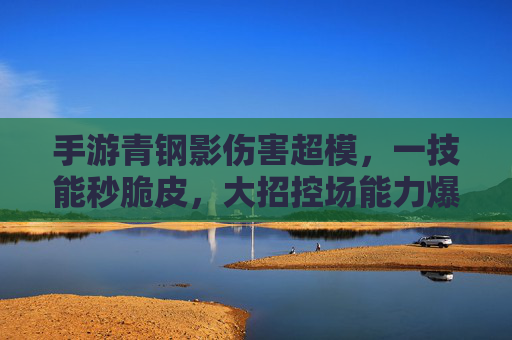 手游青钢影伤害超模,一技能秒脆皮,大招控场能力爆表,成为峡谷新晋收割机