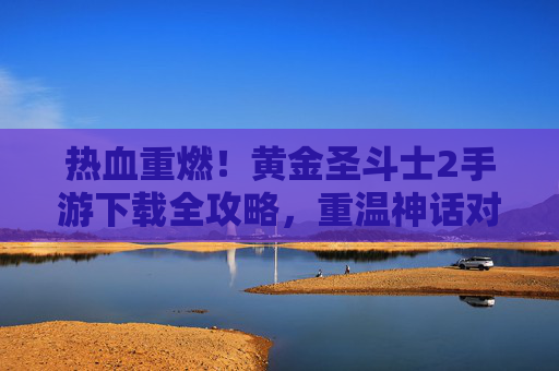 热血重燃!黄金圣斗士2手游下载全攻略,重温神话对决的巅峰魅力