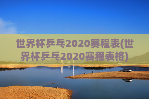 世界杯乒乓2020赛程表(世界杯乒乓2020赛程表格)