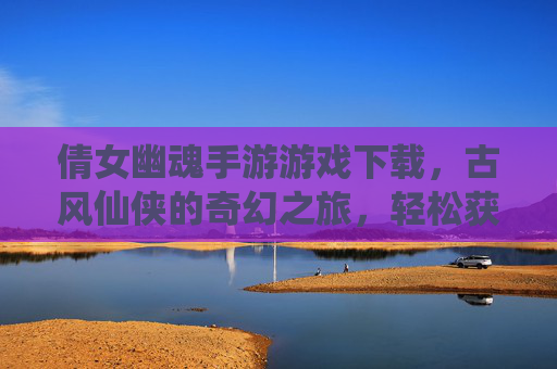 倩女幽魂手游游戏下载,古风仙侠的奇幻之旅,轻松获取,畅玩经典,倩女幽魂手游下载,古风仙侠奇幻之旅,轻松畅玩经典