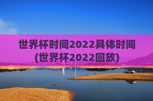 世界杯时间2022具体时间(世界杯2022回放)