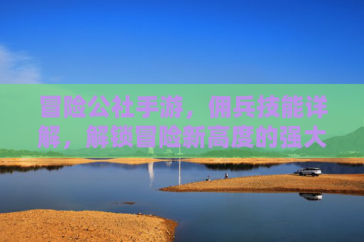 冒险公社手游,佣兵技能详解,解锁冒险新高度的强大助力