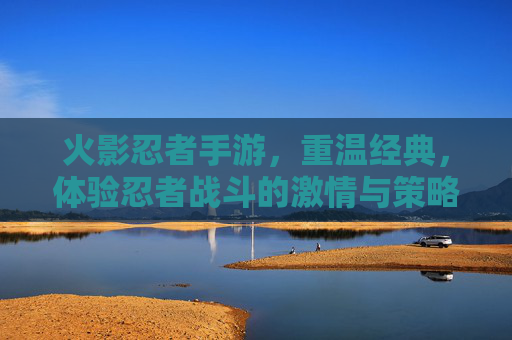 火影忍者手游,重温经典,体验忍者战斗的激情与策略