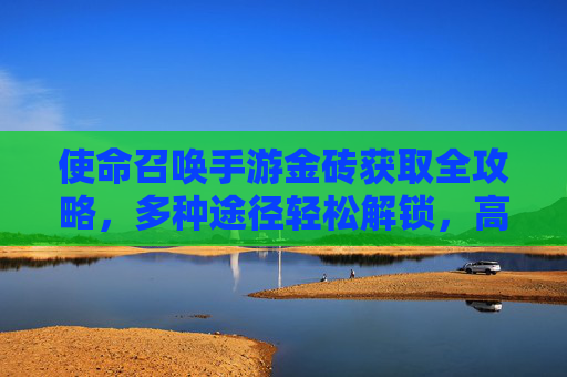 使命召唤手游金砖获取全攻略，多种途径轻松解锁，高效提升游戏体验
