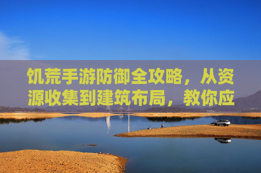饥荒手游防御全攻略，从资源收集到建筑布局，教你应对各类威胁