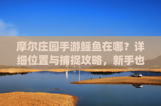摩尔庄园手游鳐鱼在哪?详细位置与捕捉攻略,新手也能轻松get