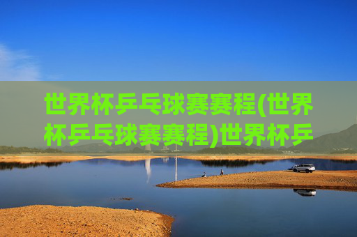 世界杯乒乓球赛赛程(世界杯乒乓球赛赛程)世界杯乒乓球赛赛程（最新赛程表）