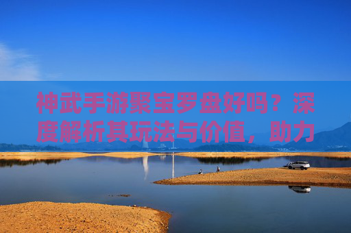 神武手游聚宝罗盘好吗?深度解析其玩法与价值,助力玩家高效聚宝!神武手游聚宝罗盘深度解析,玩法与价值全解析,助力玩家高效聚宝