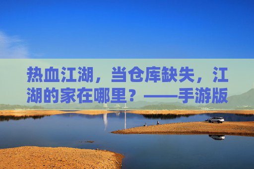 热血江湖,当仓库缺失,江湖的家在哪里?——手游版本无仓库的体验与思考,热血江湖,当仓库缺失,江湖的家在哪里?——手游版本无仓库的体验与思考