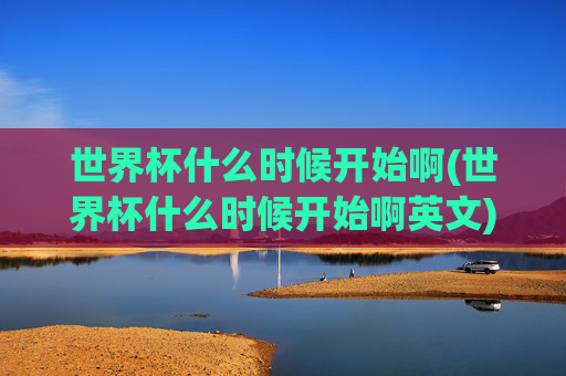 世界杯什么时候开始啊(世界杯什么时候开始啊英文)