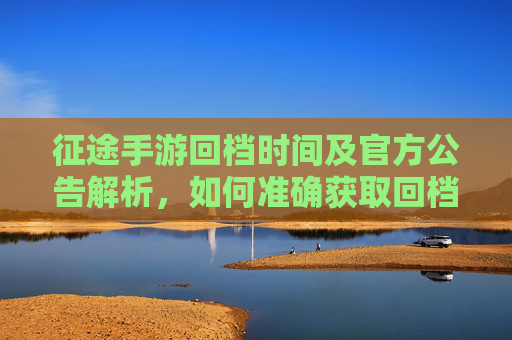 征途手游回档时间及官方公告解析,如何准确获取回档信息