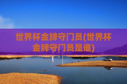 世界杯金牌守门员(世界杯金牌守门员是谁)