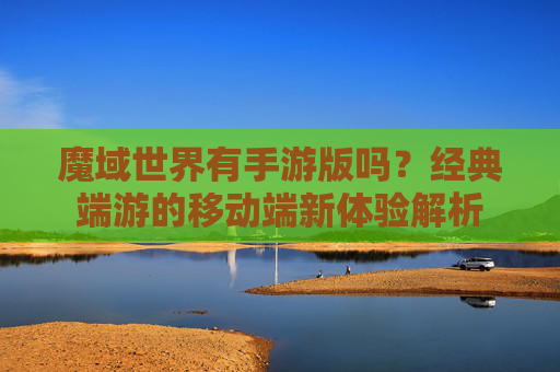 魔域世界有手游版吗?经典端游的移动端新体验解析