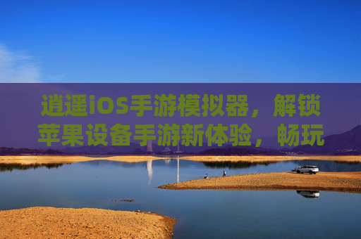 逍遥iOS手游模拟器，解锁苹果设备手游新体验，畅玩iOS游戏不再受限，逍遥iOS手游模拟器，解锁苹果设备手游新体验，畅玩iOS游戏不再受限
