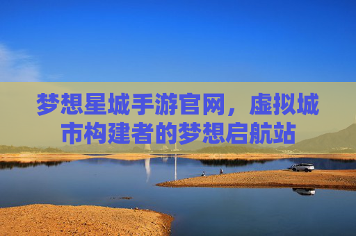 梦想星城手游官网,虚拟城市构建者的梦想启航站