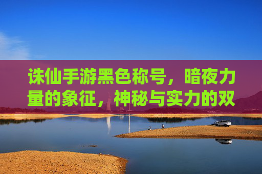 诛仙手游黑色称号,暗夜力量的象征,神秘与实力的双重体现