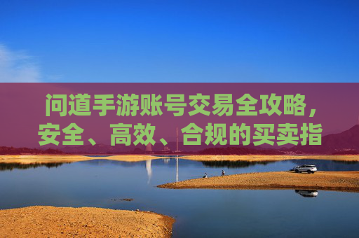 问道手游账号交易全攻略,安全、高效、合规的买卖指南,问道手游账号交易全攻略,安全、高效、合规的买卖指南