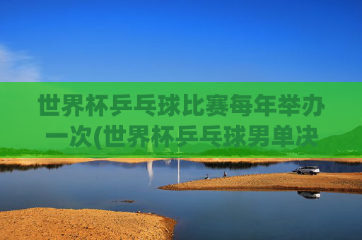 世界杯乒乓球比赛每年举办一次(世界杯乒乓球男单决赛)