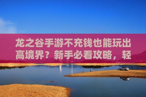 龙之谷手游不充钱也能玩出高境界?新手必看攻略,轻松上分告别氪金烦恼