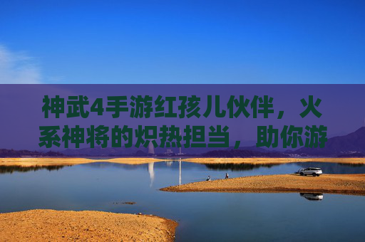神武4手游红孩儿伙伴，火系神将的炽热担当，助你游戏升级闯关无忧