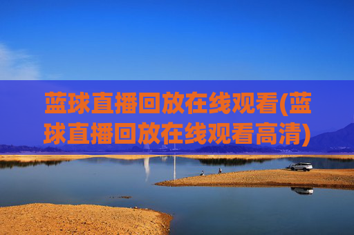 蓝球直播回放在线观看(蓝球直播回放在线观看高清)