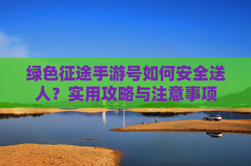 绿色征途手游号如何安全送人?实用攻略与注意事项