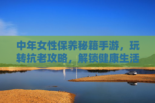 中年女性保养秘籍手游,玩转抗老攻略,解锁健康生活新方式