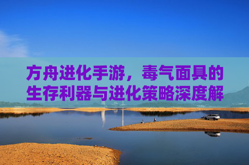 方舟进化手游,毒气面具的生存利器与进化策略深度解析